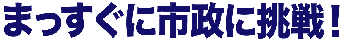 まっすぐに市政に挑戦！